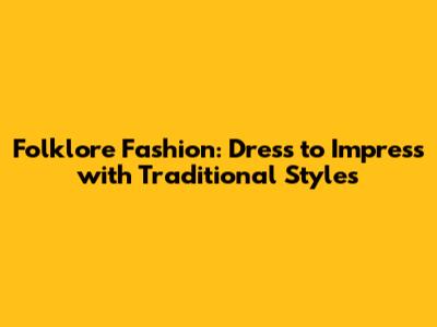 Folklore Fashion: Dress to Impress with Traditional Styles