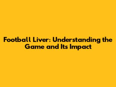 Football Liver: Understanding the Game and Its Impact
