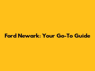 Ford Newark: Your Go-To Guide
