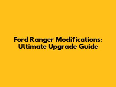 Ford Ranger Modifications: Ultimate Upgrade Guide