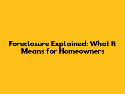 Foreclosure Explained: What It Means for Homeowners