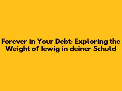 Forever in Your Debt: Exploring the Weight of 'Iewig in deiner Schuld'