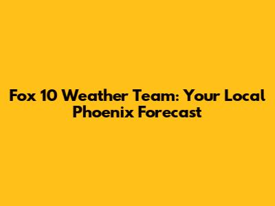 Fox 10 Weather Team: Your Local Phoenix Forecast