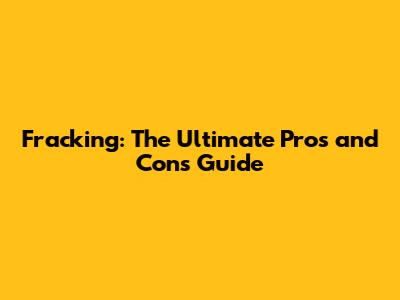 Fracking: The Ultimate Pros and Cons Guide