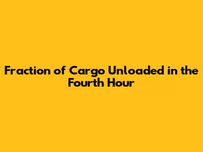 Fraction of Cargo Unloaded in the Fourth Hour