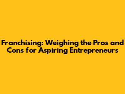 Franchising: Weighing the Pros and Cons for Aspiring Entrepreneurs