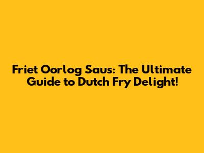 Friet Oorlog Saus: The Ultimate Guide to Dutch Fry Delight!