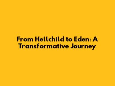 From Hellchild to Eden: A Transformative Journey
