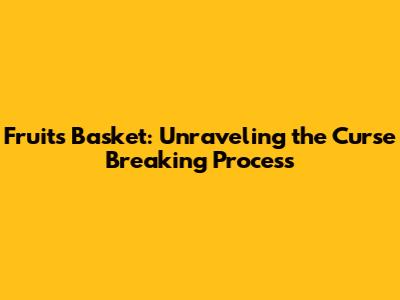 Fruits Basket: Unraveling the Curse Breaking Process