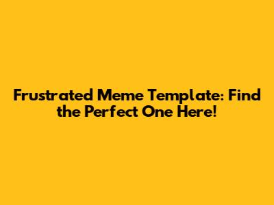Frustrated Meme Template: Find the Perfect One Here!