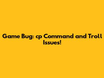 Game Bug: cp Command and Troll Issues!