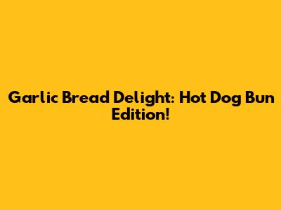 Garlic Bread Delight: Hot Dog Bun Edition!