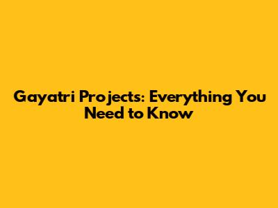 Gayatri Projects: Everything You Need to Know