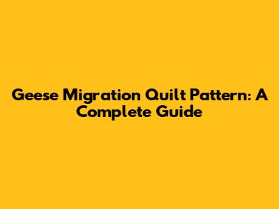 Geese Migration Quilt Pattern: A Complete Guide