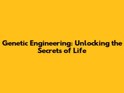 Genetic Engineering: Unlocking the Secrets of Life