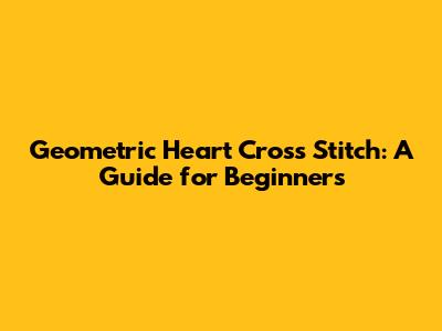 Geometric Heart Cross Stitch: A Guide for Beginners