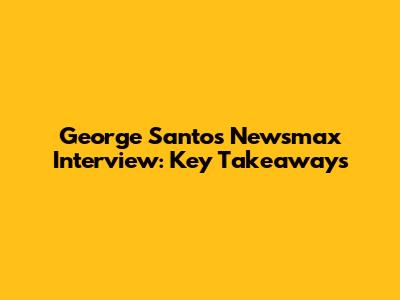 George Santos' Newsmax Interview: Key Takeaways