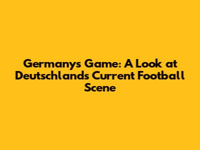 Germany's Game: A Look at Deutschland's Current Football Scene