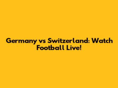 Germany vs Switzerland: Watch Football Live!