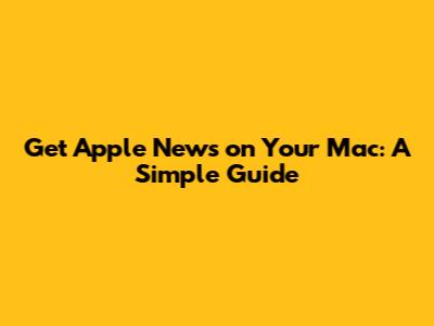 Get Apple News on Your Mac: A Simple Guide
