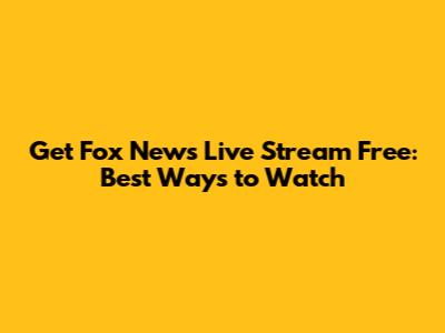 Get Fox News Live Stream Free: Best Ways to Watch