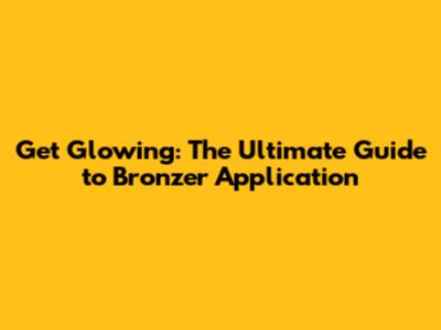 Get Glowing: The Ultimate Guide to Bronzer Application