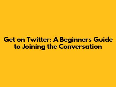 Get on Twitter: A Beginner's Guide to Joining the Conversation