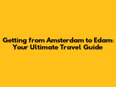 Getting from Amsterdam to Edam: Your Ultimate Travel Guide