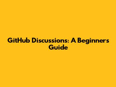GitHub Discussions: A Beginner's Guide