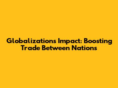 Globalization's Impact: Boosting Trade Between Nations