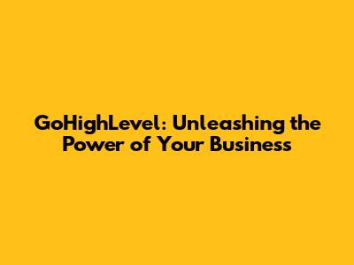 GoHighLevel: Unleashing the Power of Your Business
