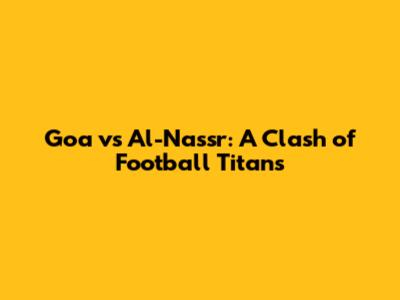 Goa vs Al-Nassr: A Clash of Football Titans