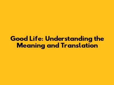 Good Life: Understanding the Meaning and Translation