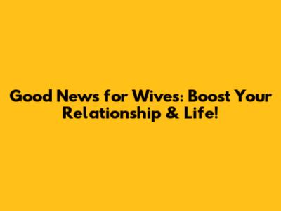 Good News for Wives: Boost Your Relationship & Life!