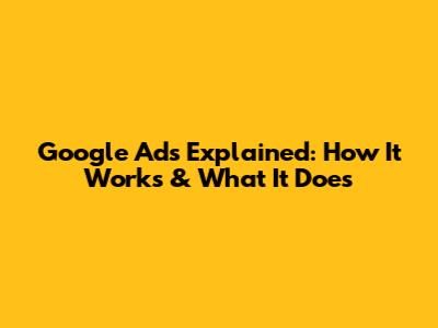Google Ads Explained: How It Works & What It Does