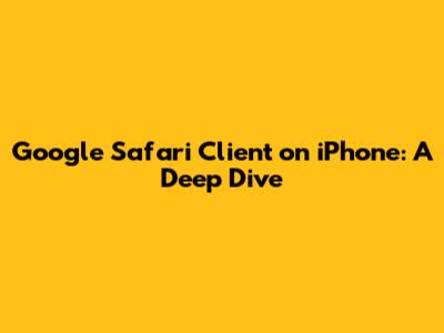 Google Safari Client on iPhone: A Deep Dive