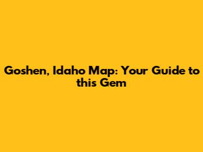 Goshen, Idaho Map: Your Guide to this Gem