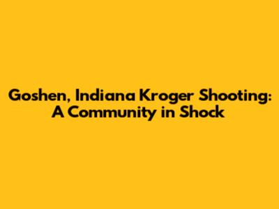 Goshen, Indiana Kroger Shooting: A Community in Shock