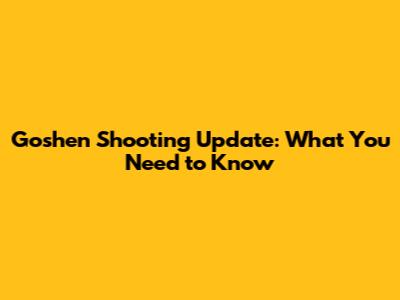 Goshen Shooting Update: What You Need to Know