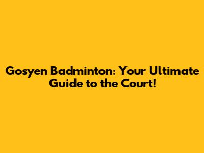 Gosyen Badminton: Your Ultimate Guide to the Court!