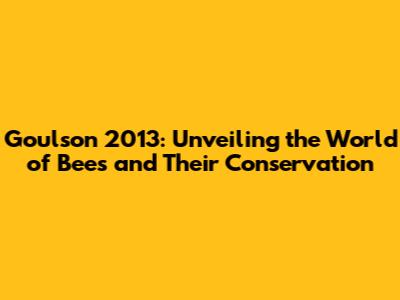 Goulson 2013: Unveiling the World of Bees and Their Conservation