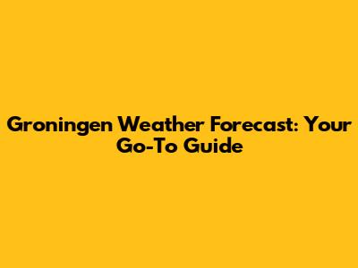 Groningen Weather Forecast: Your Go-To Guide