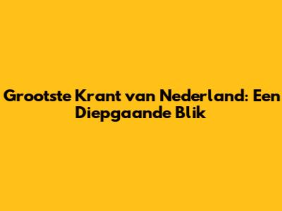 Grootste Krant van Nederland: Een Diepgaande Blik