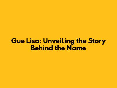 Gue Lisa: Unveiling the Story Behind the Name