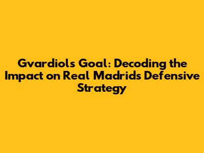 Gvardiol's Goal: Decoding the Impact on Real Madrid's Defensive Strategy