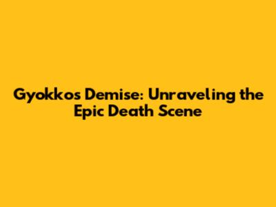 Gyokko's Demise: Unraveling the Epic Death Scene