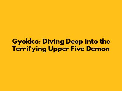 Gyokko: Diving Deep into the Terrifying Upper Five Demon