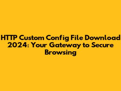 HTTP Custom Config File Download 2024: Your Gateway to Secure Browsing