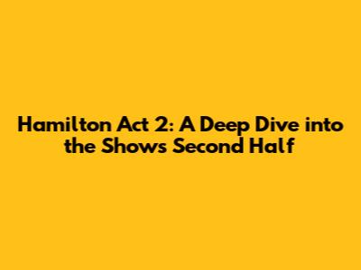 Hamilton Act 2: A Deep Dive into the Show's Second Half