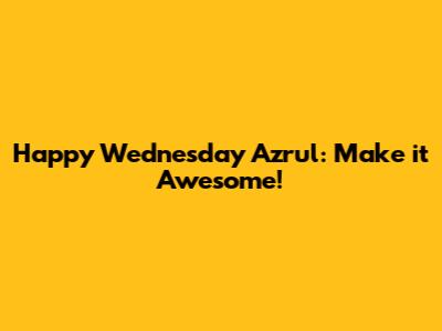 Happy Wednesday Azrul: Make it Awesome!